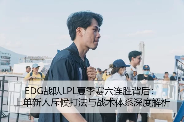 EDG战队LPL夏季赛六连胜背后：上单新人斥候打法与战术体系深度解析