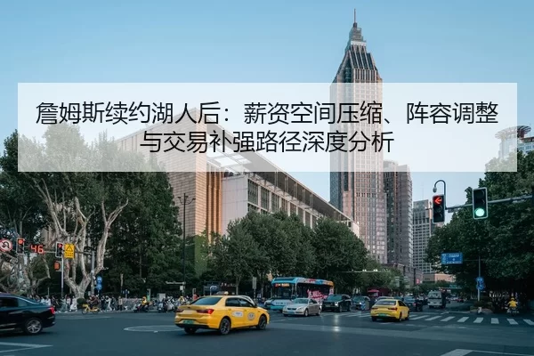 詹姆斯续约湖人后：薪资空间压缩、阵容调整与交易补强路径深度分析